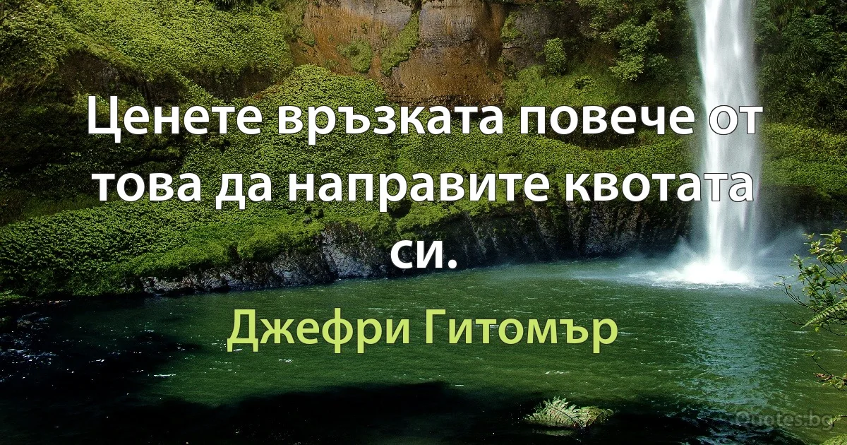 Ценете връзката повече от това да направите квотата си. (Джефри Гитомър)