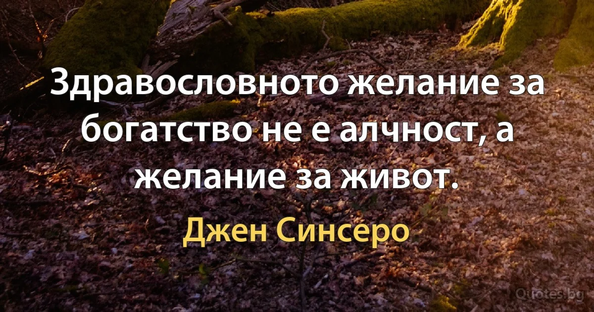 Здравословното желание за богатство не е алчност, а желание за живот. (Джен Синсеро)