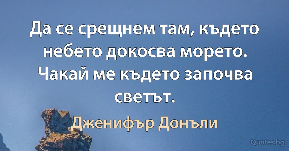 Да се срещнем там, където небето докосва морето. Чакай ме където започва светът. (Дженифър Донъли)