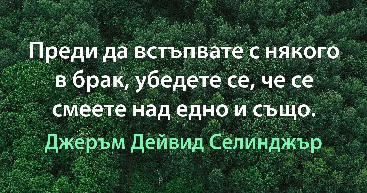 Преди да встъпвате с някого в брак, убедете се, че се смеете над едно и също. (Джеръм Дейвид Селинджър)