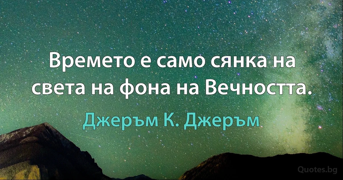 Времето е само сянка на света на фона на Вечността. (Джеръм К. Джеръм)