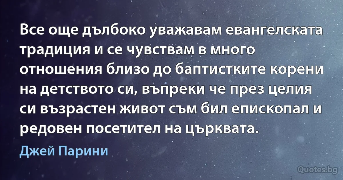 Все още дълбоко уважавам евангелската традиция и се чувствам в много отношения близо до баптистките корени на детството си, въпреки че през целия си възрастен живот съм бил епископал и редовен посетител на църквата. (Джей Парини)