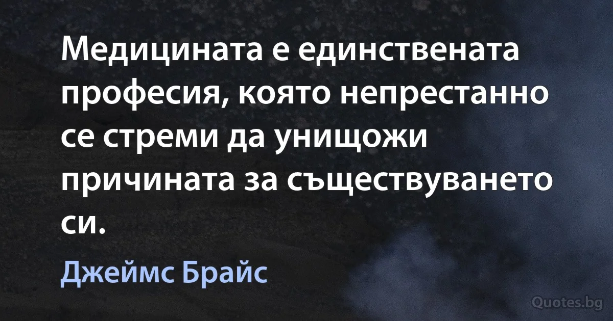 Медицината е единствената професия, която непрестанно се стреми да унищожи причината за съществуването си. (Джеймс Брайс)