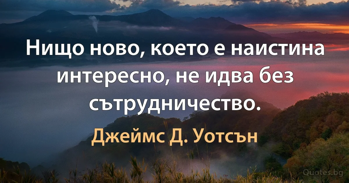 Нищо ново, което е наистина интересно, не идва без сътрудничество. (Джеймс Д. Уотсън)