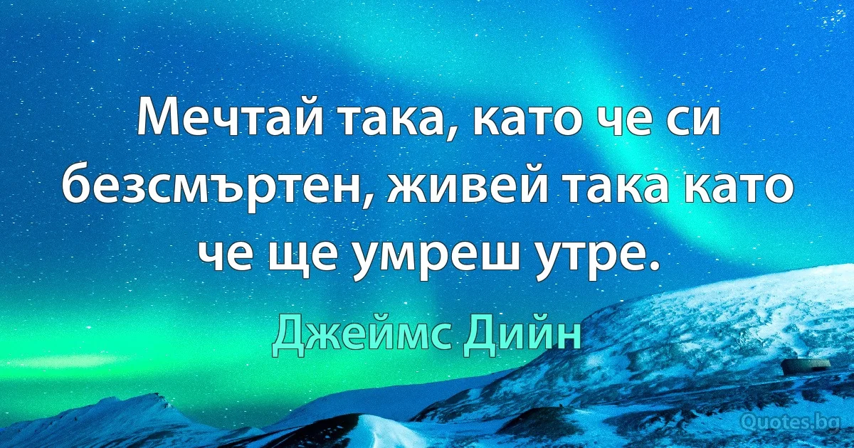 Мечтай така, като че си безсмъртен, живей така като че ще умреш утре. (Джеймс Дийн)