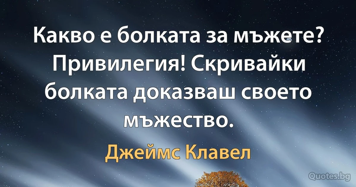 Какво е болката за мъжете? Привилегия! Скривайки болката доказваш своето мъжество. (Джеймс Клавел)