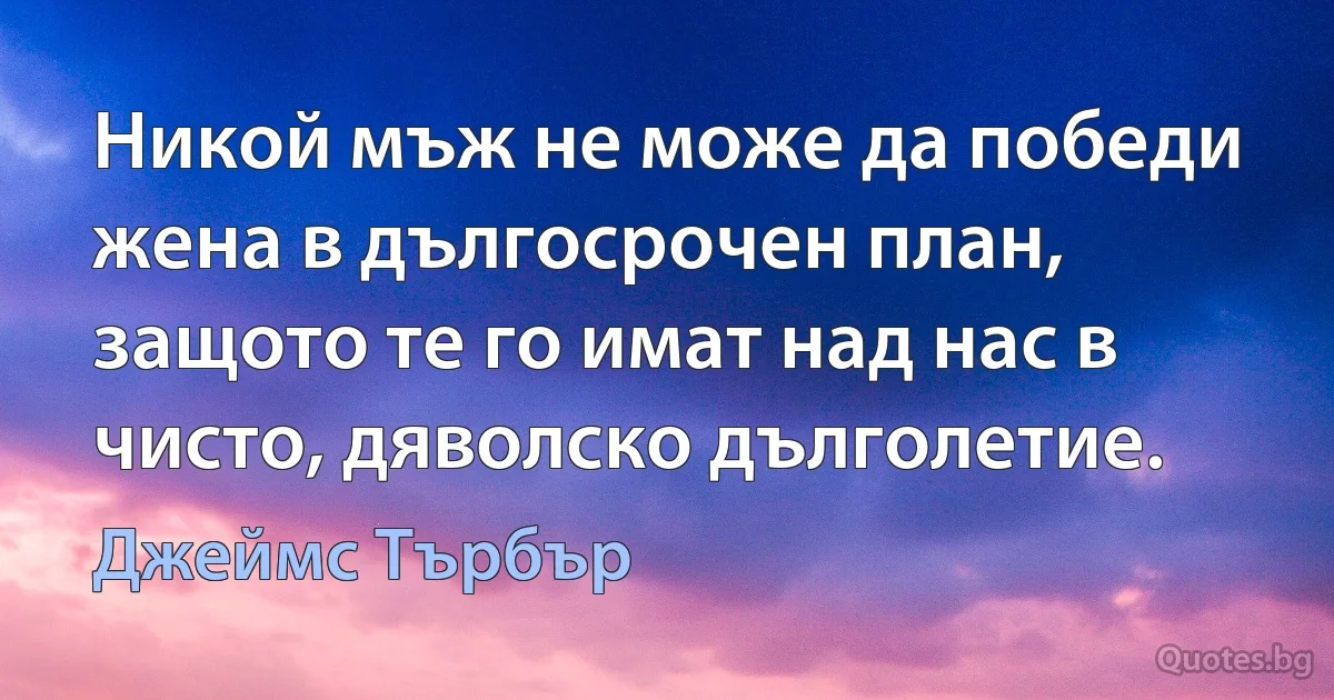 Никой мъж не може да победи жена в дългосрочен план, защото те го имат над нас в чисто, дяволско дълголетие. (Джеймс Търбър)