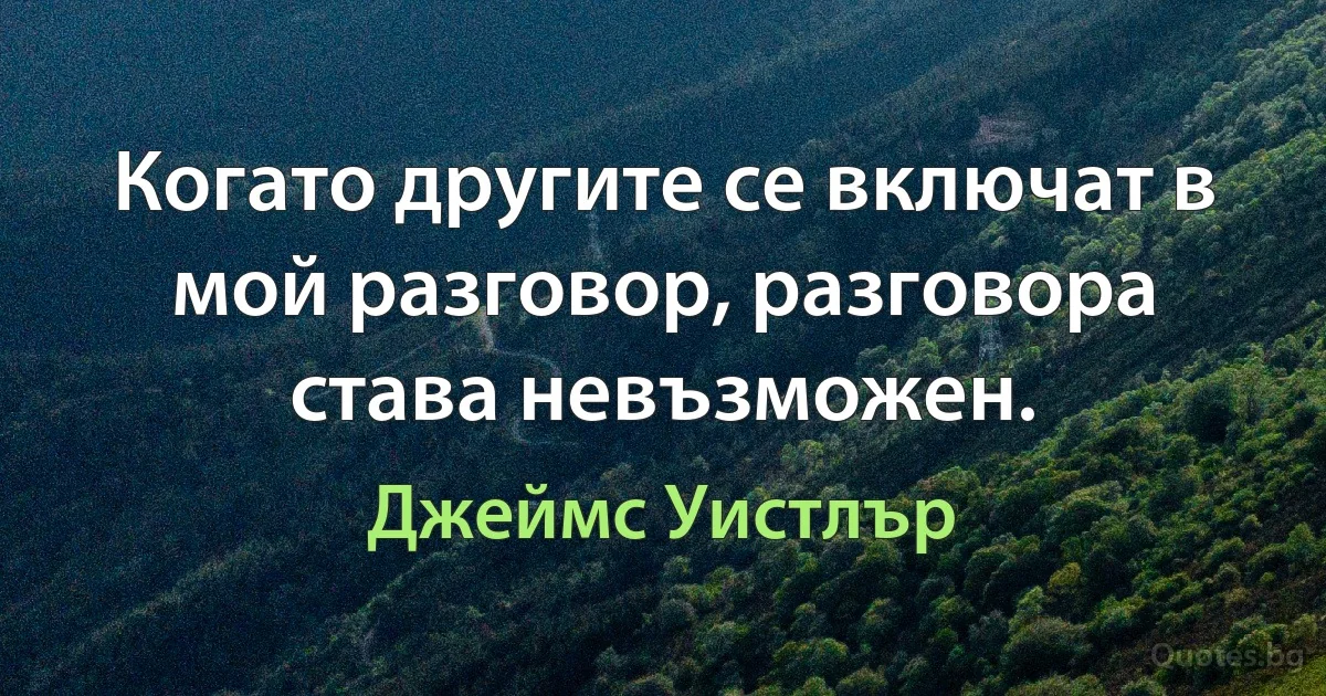 Когато другите се включат в мой разговор, разговора става невъзможен. (Джеймс Уистлър)