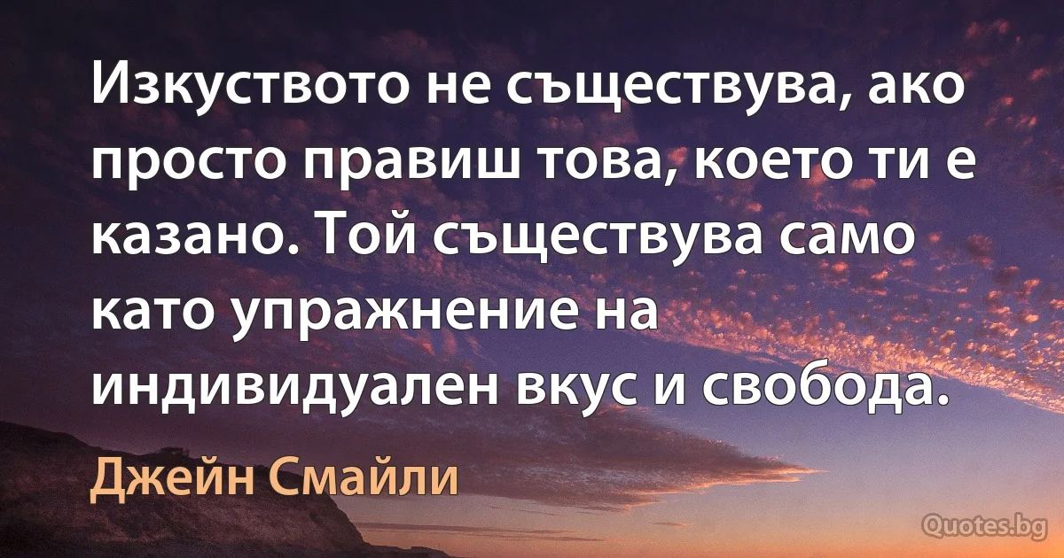 Изкуството не съществува, ако просто правиш това, което ти е казано. Той съществува само като упражнение на индивидуален вкус и свобода. (Джейн Смайли)