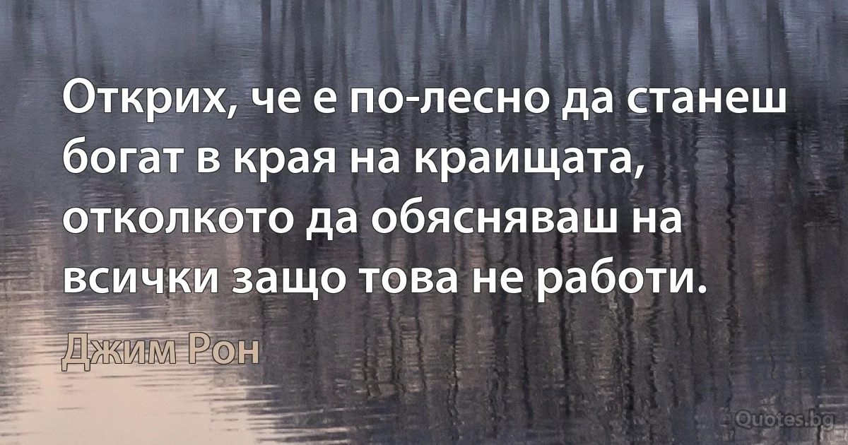 Открих, че е по-лесно да станеш богат в края на краищата, отколкото да обясняваш на всички защо това не работи. (Джим Рон)