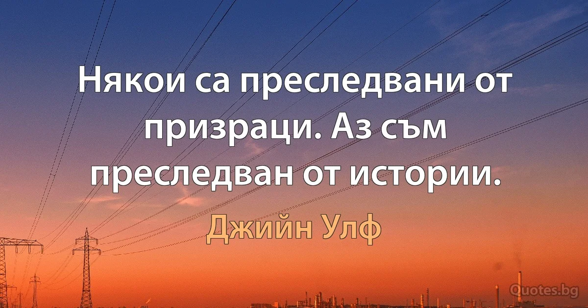 Някои са преследвани от призраци. Аз съм преследван от истории. (Джийн Улф)