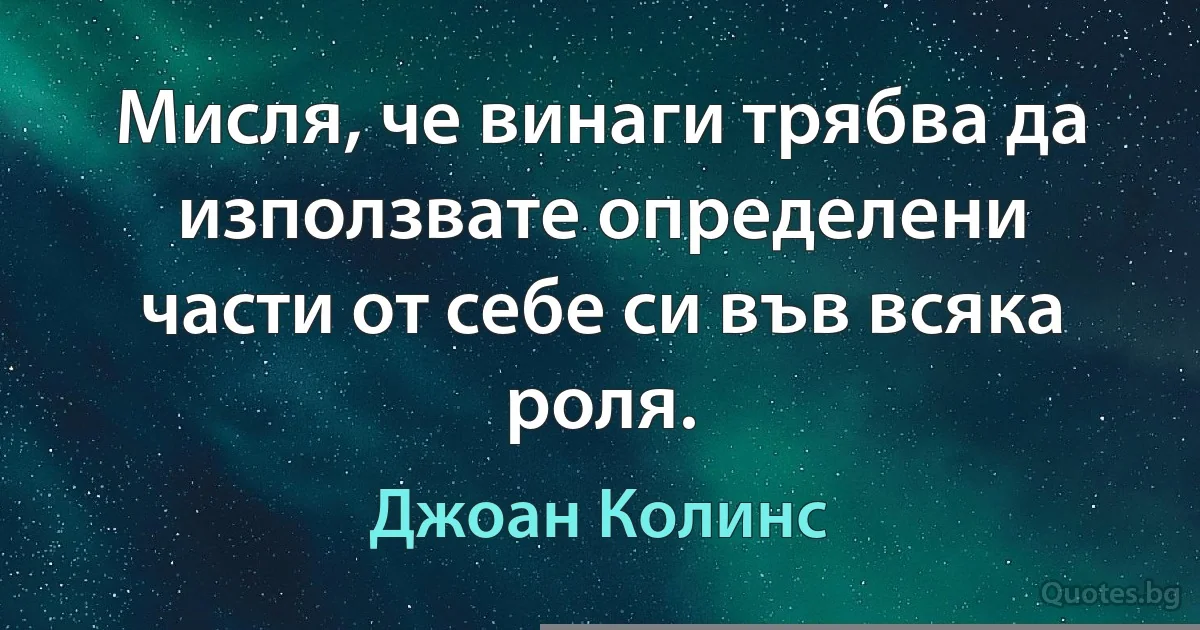 Мисля, че винаги трябва да използвате определени части от себе си във всяка роля. (Джоан Колинс)