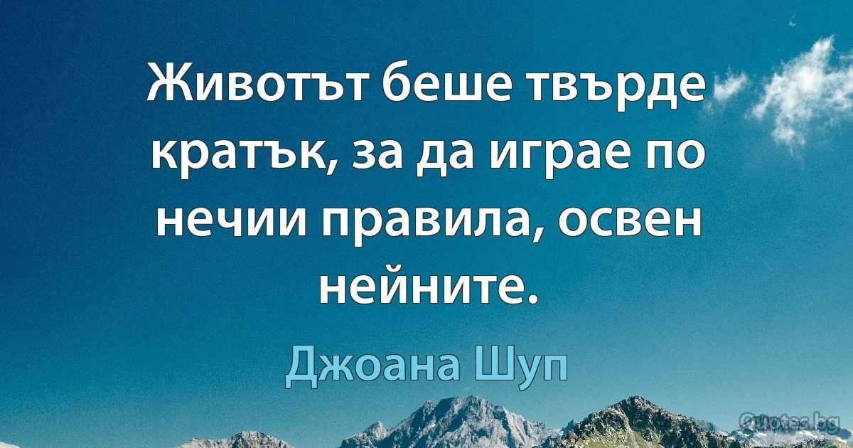 Животът беше твърде кратък, за да играе по нечии правила, освен нейните. (Джоана Шуп)