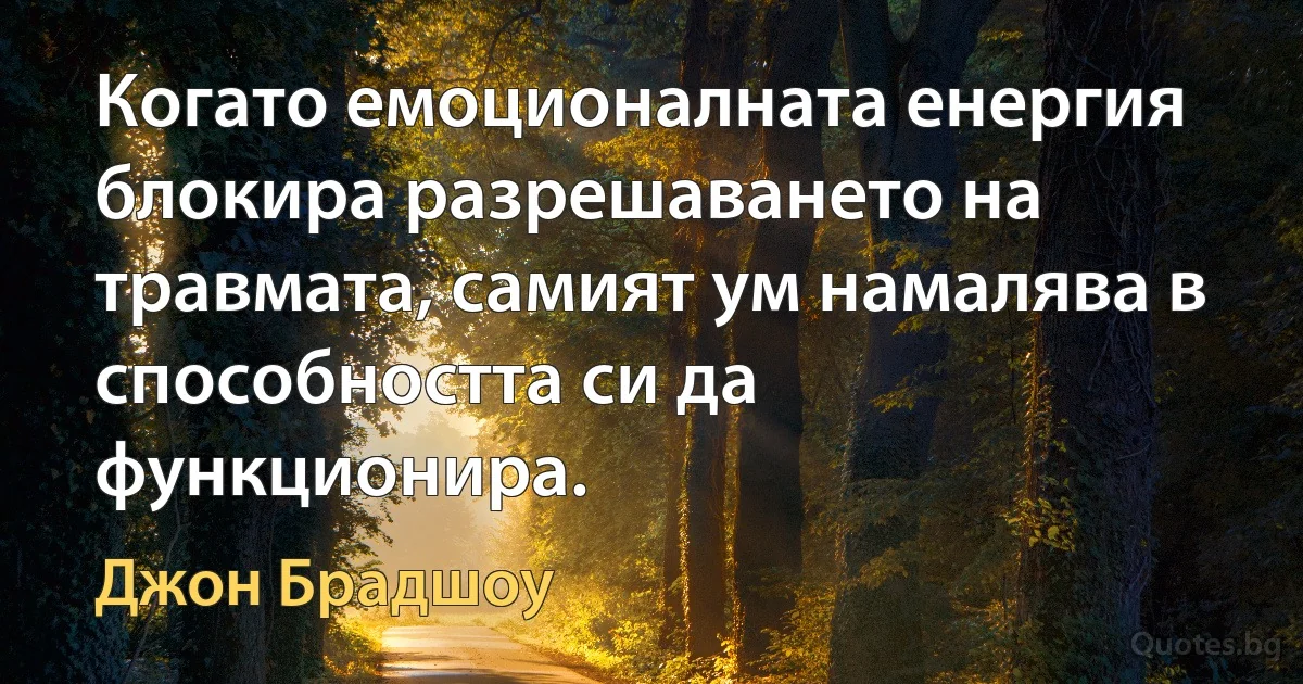 Когато емоционалната енергия блокира разрешаването на травмата, самият ум намалява в способността си да функционира. (Джон Брадшоу)