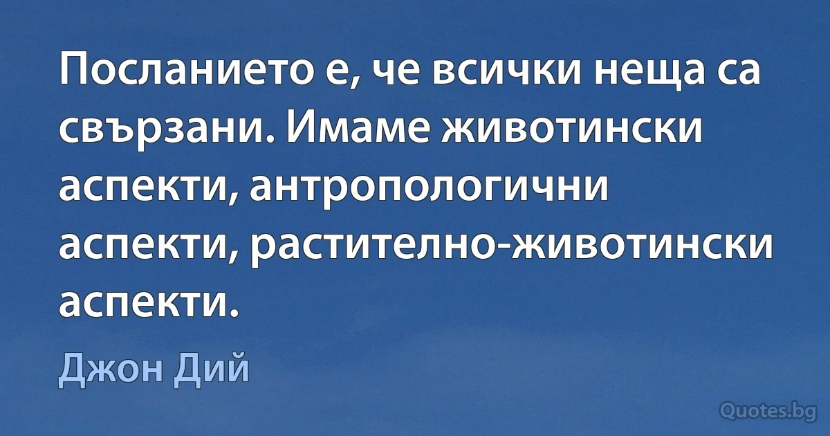 Посланието е, че всички неща са свързани. Имаме животински аспекти, антропологични аспекти, растително-животински аспекти. (Джон Дий)