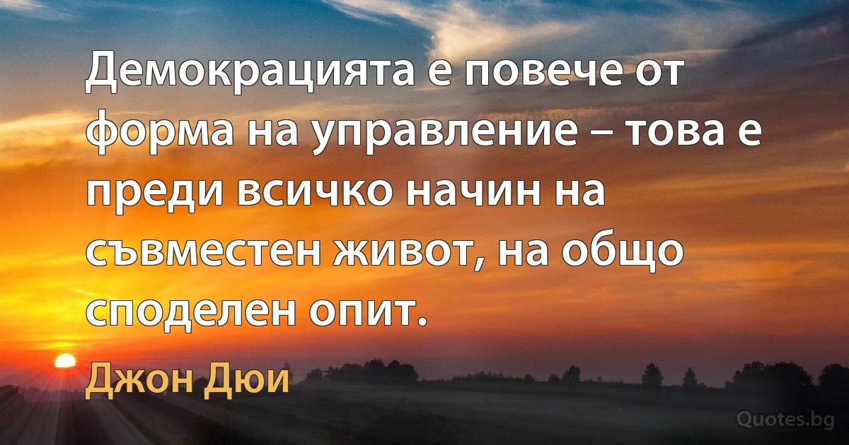 Демокрацията е повече от форма на управление – това е преди всичко начин на съвместен живот, на общо споделен опит. (Джон Дюи)