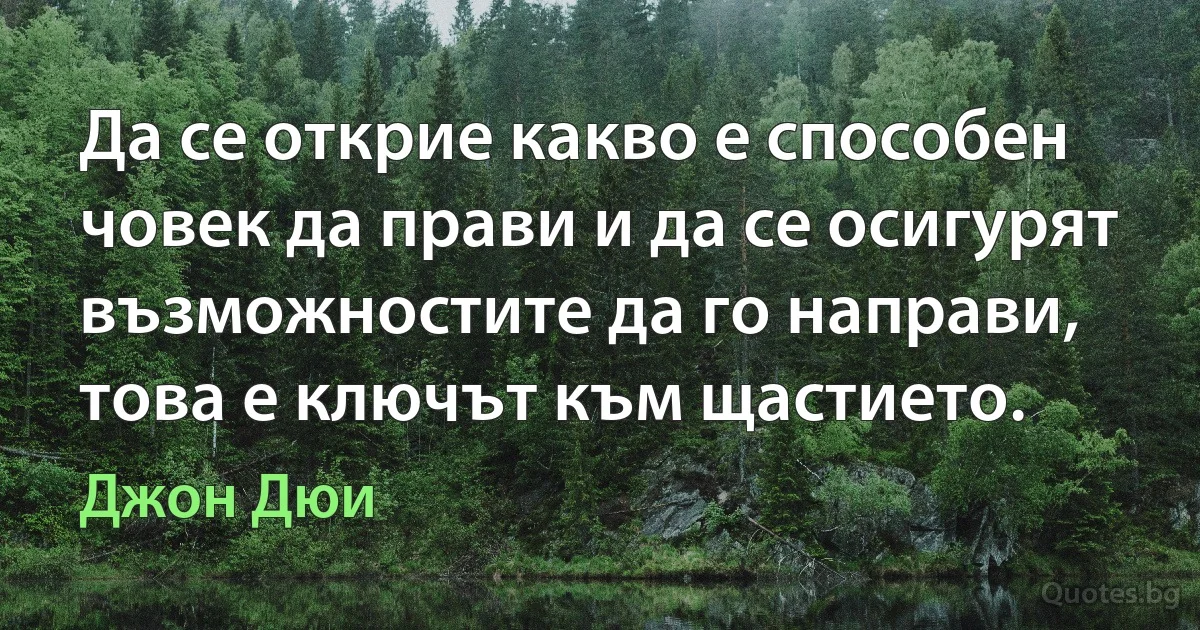 Да се открие какво е способен човек да прави и да се осигурят възможностите да го направи, това е ключът към щастието. (Джон Дюи)