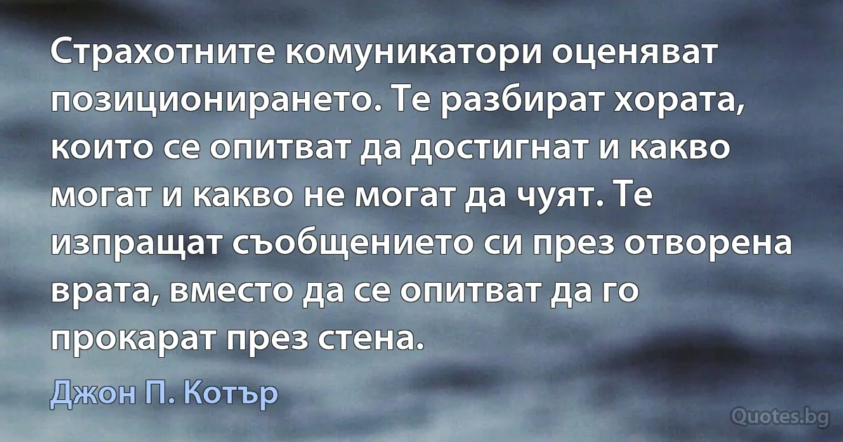 Страхотните комуникатори оценяват позиционирането. Те разбират хората, които се опитват да достигнат и какво могат и какво не могат да чуят. Те изпращат съобщението си през отворена врата, вместо да се опитват да го прокарат през стена. (Джон П. Котър)