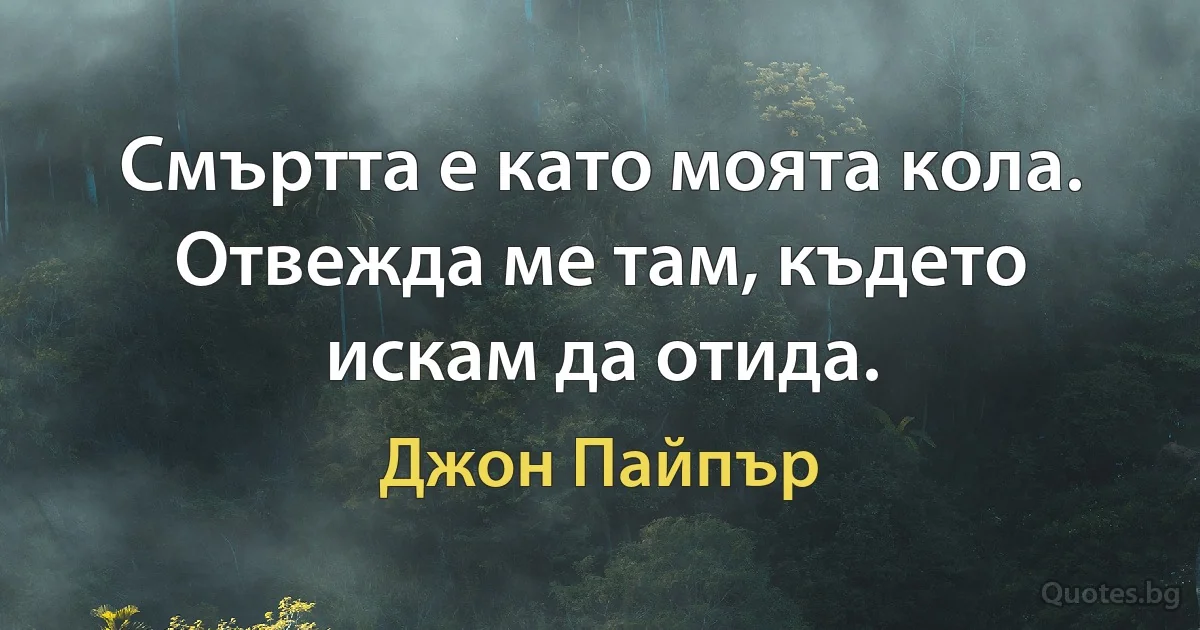 Смъртта е като моята кола. Отвежда ме там, където искам да отида. (Джон Пайпър)