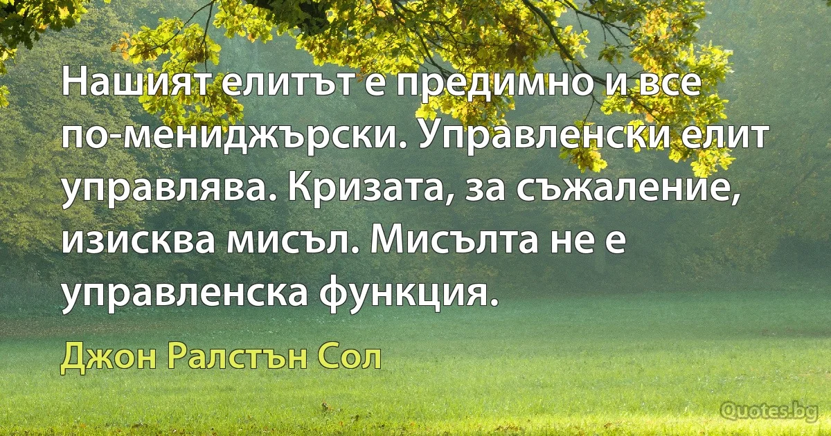 Нашият елитът е предимно и все по-мениджърски. Управленски елит управлява. Кризата, за съжаление, изисква мисъл. Мисълта не е управленска функция. (Джон Ралстън Сол)