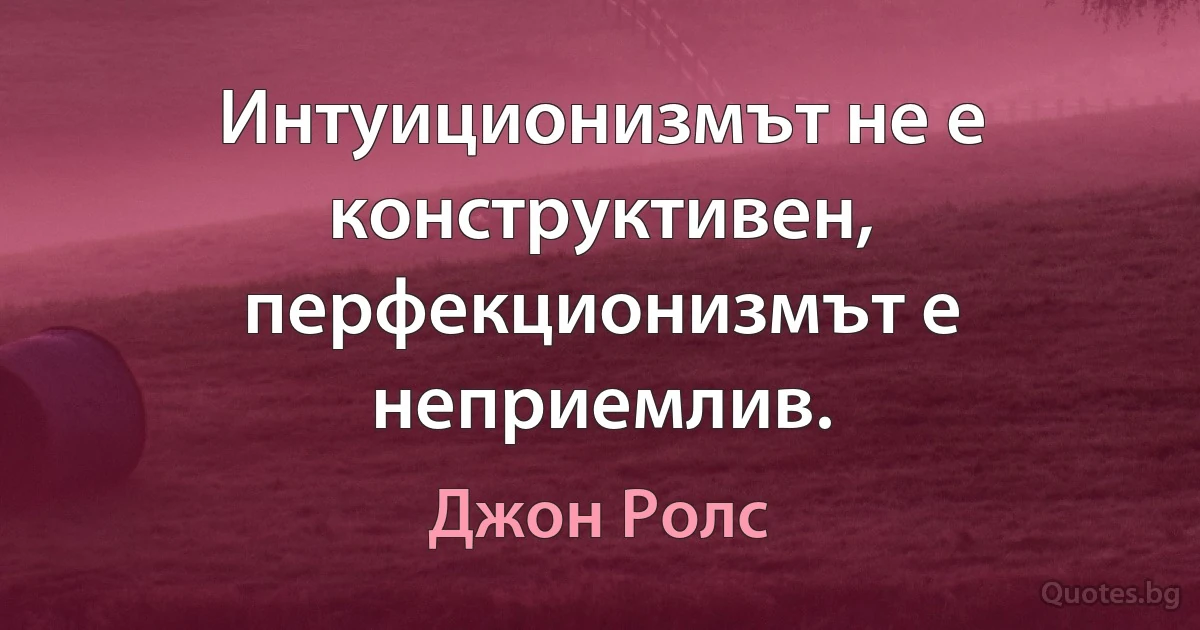 Интуиционизмът не е конструктивен, перфекционизмът е неприемлив. (Джон Ролс)