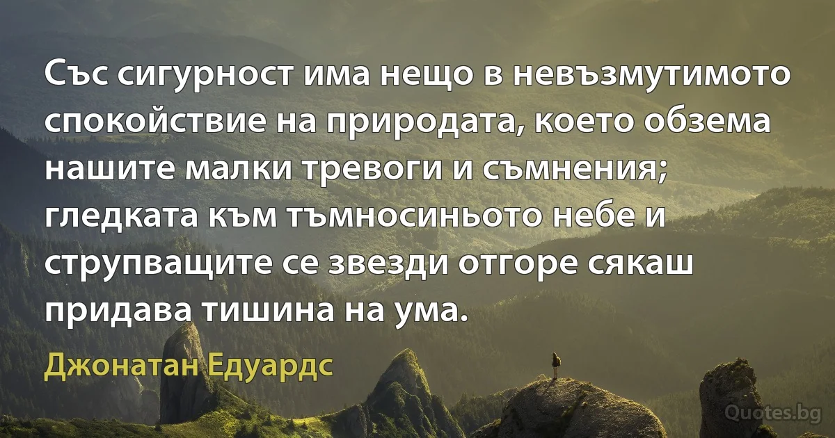 Със сигурност има нещо в невъзмутимото спокойствие на природата, което обзема нашите малки тревоги и съмнения; гледката към тъмносиньото небе и струпващите се звезди отгоре сякаш придава тишина на ума. (Джонатан Едуардс)