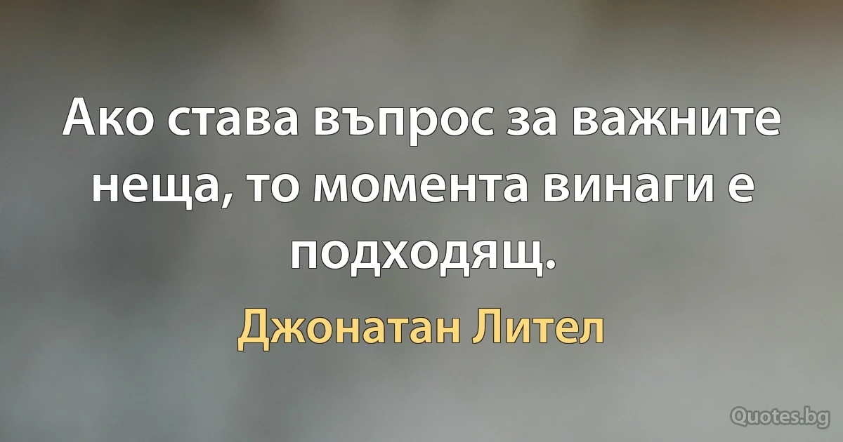 Ако става въпрос за важните неща, то момента винаги е подходящ. (Джонатан Лител)