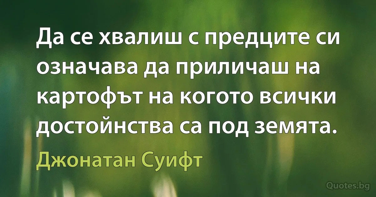 Да се хвалиш с предците си означава да приличаш на картофът на когото всички достойнства са под земята. (Джонатан Суифт)