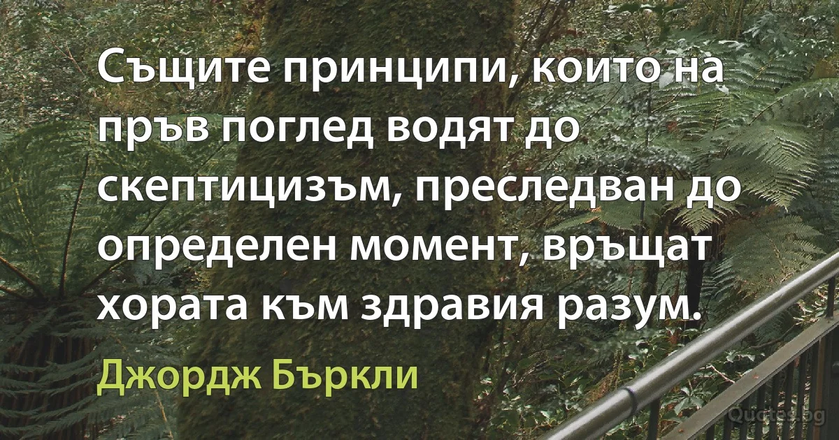 Същите принципи, които на пръв поглед водят до скептицизъм, преследван до определен момент, връщат хората към здравия разум. (Джордж Бъркли)