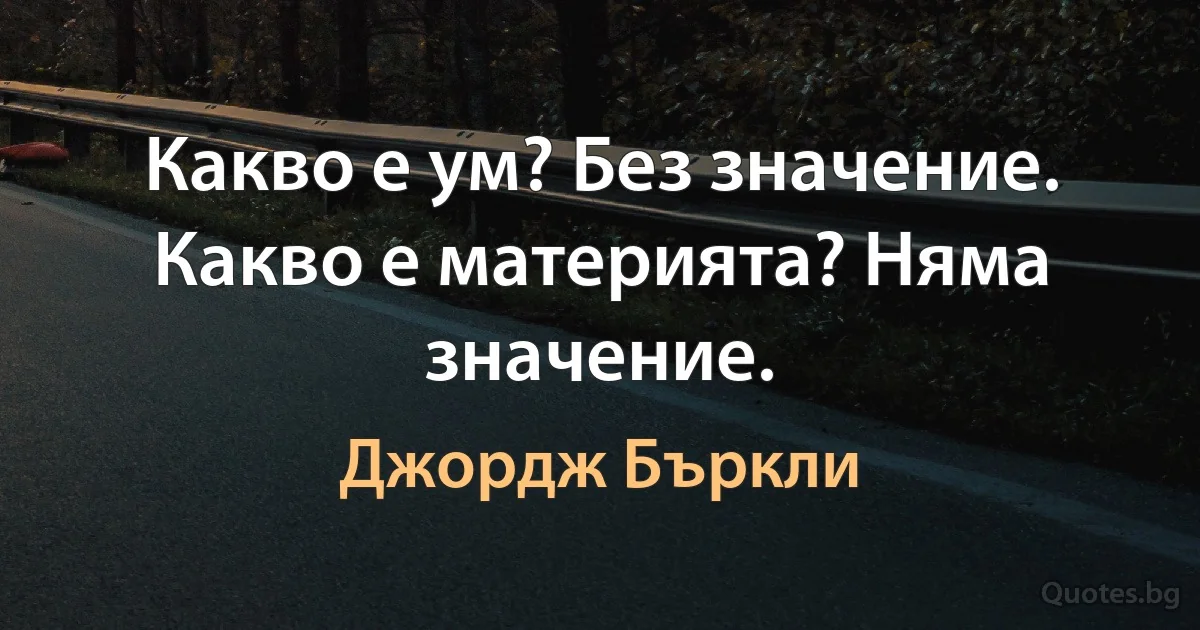 Какво е ум? Без значение. Какво е материята? Няма значение. (Джордж Бъркли)