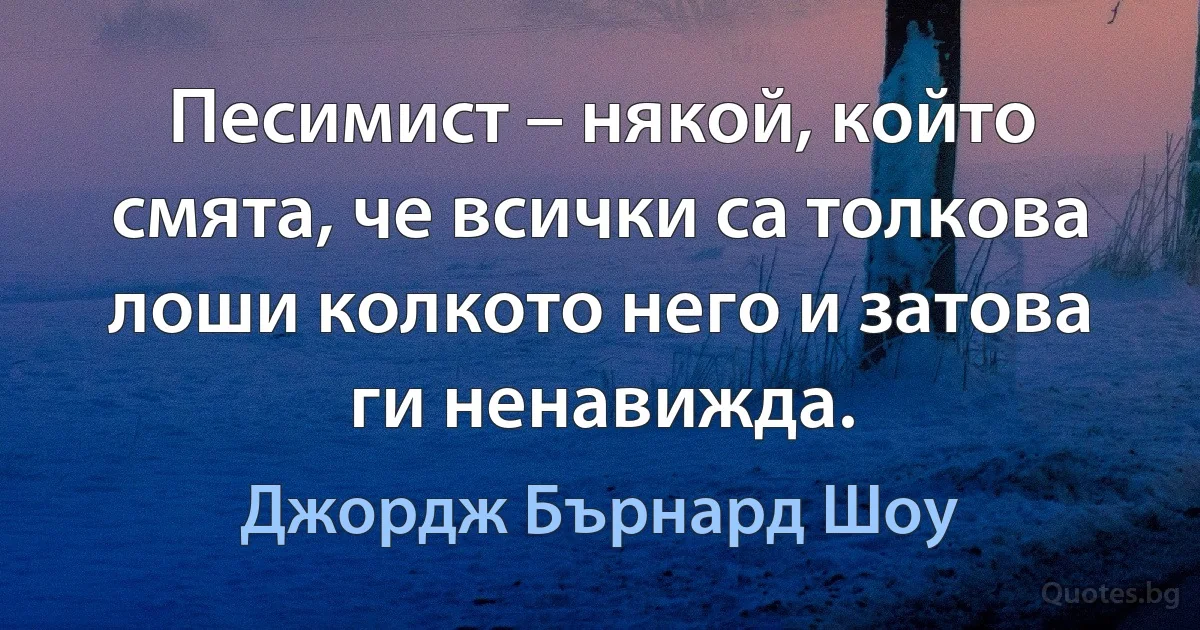 Песимист – някой, който смята, че всички са толкова лоши колкото него и затова ги ненавижда. (Джордж Бърнард Шоу)