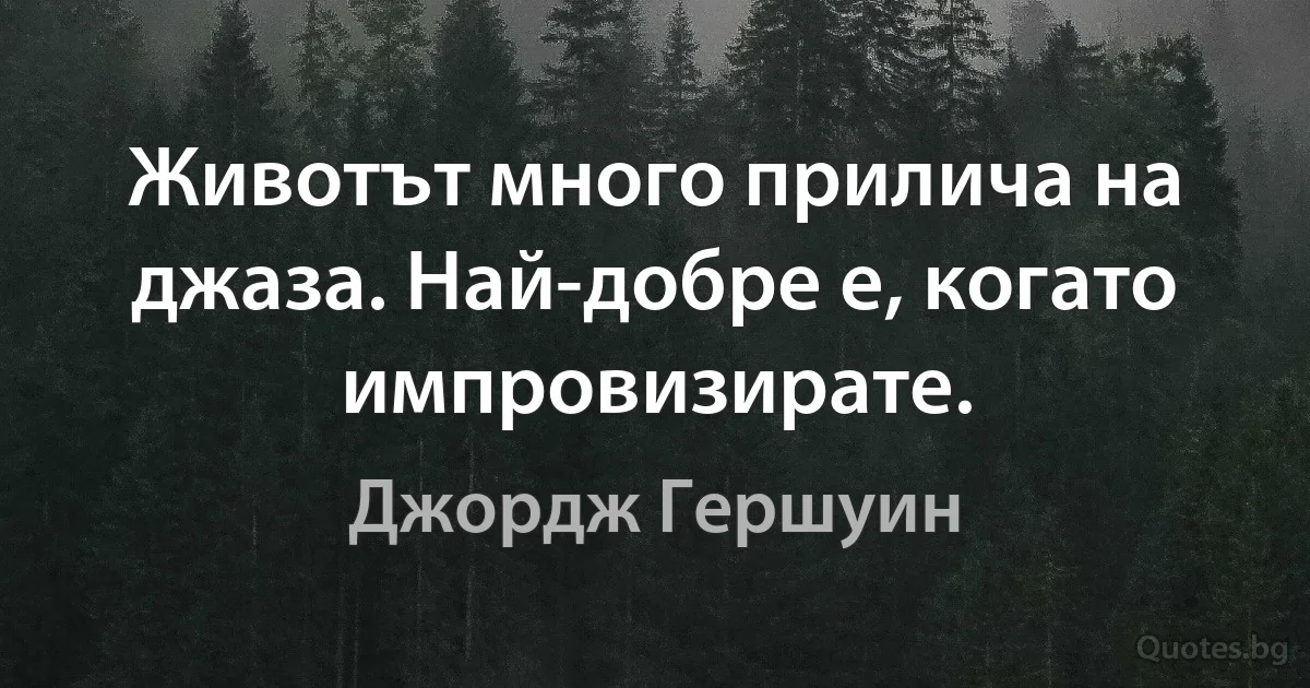 Животът много прилича на джаза. Най-добре е, когато импровизирате. (Джордж Гершуин)