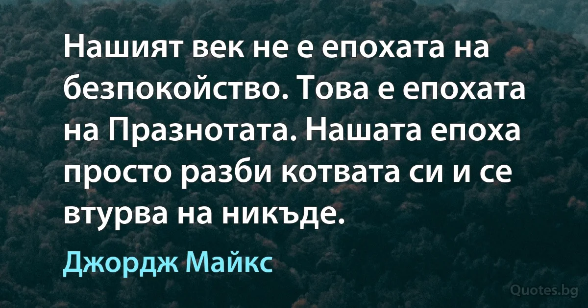 Нашият век не е епохата на безпокойство. Това е епохата на Празнотата. Нашата епоха просто разби котвата си и се втурва на никъде. (Джордж Майкс)