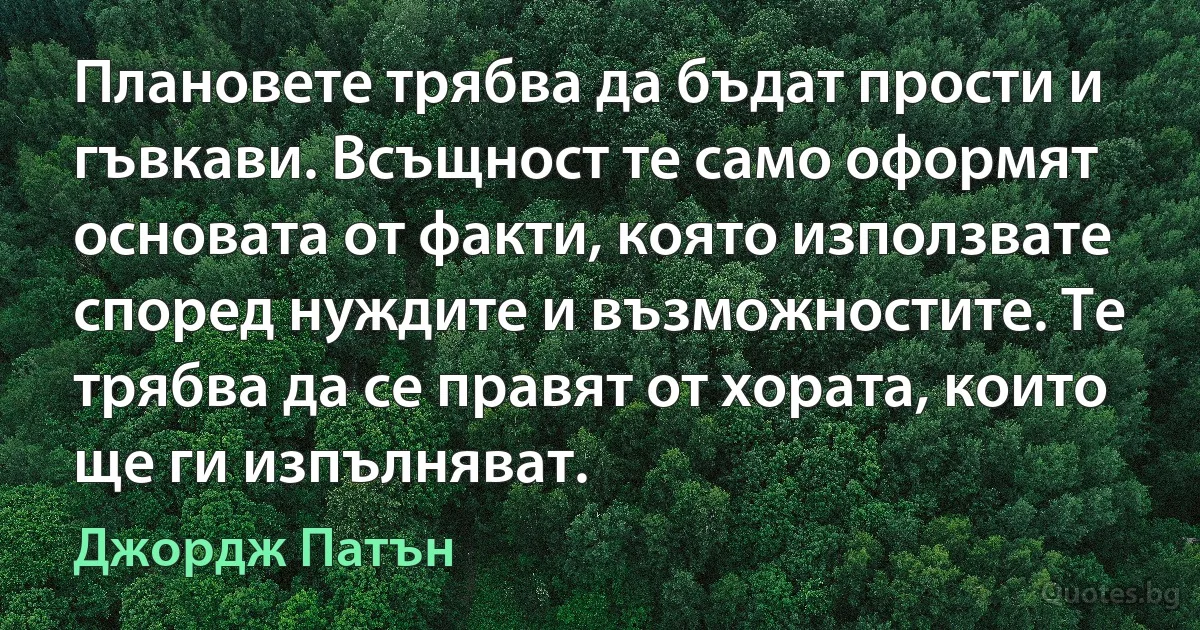 Плановете трябва да бъдат прости и гъвкави. Всъщност те само оформят основата от факти, която използвате според нуждите и възможностите. Те трябва да се правят от хората, които ще ги изпълняват. (Джордж Патън)