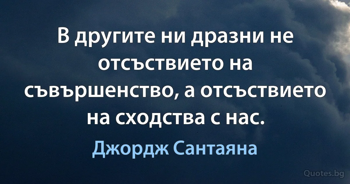 В другите ни дразни не отсъствието на съвършенство, а отсъствието на сходства с нас. (Джордж Сантаяна)