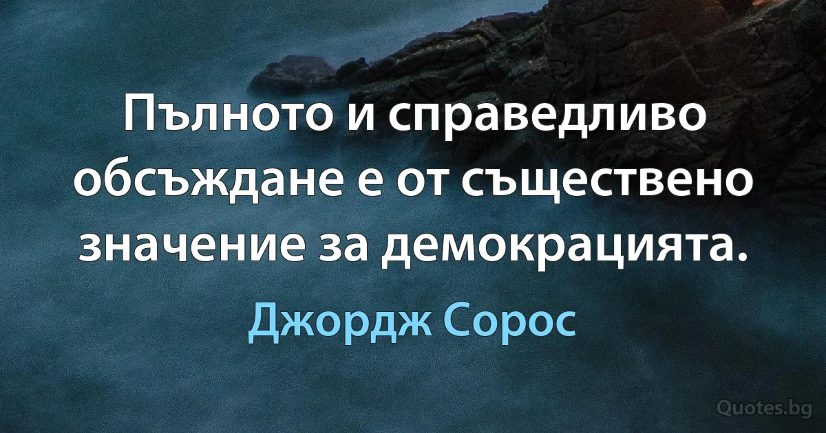 Пълното и справедливо обсъждане е от съществено значение за демокрацията. (Джордж Сорос)