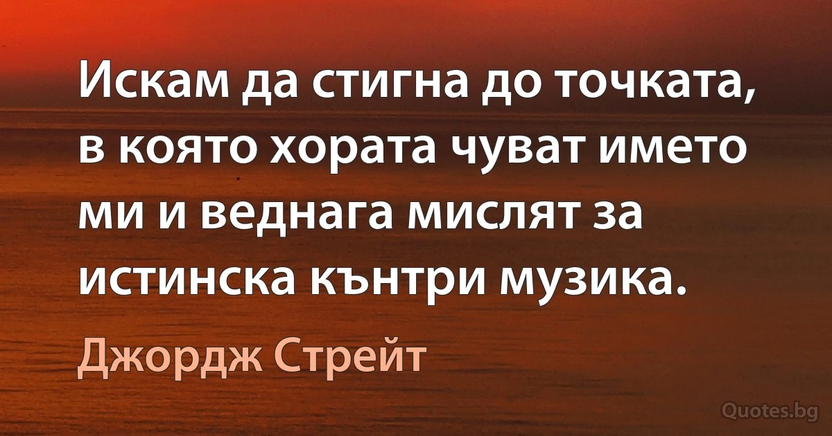 Искам да стигна до точката, в която хората чуват името ми и веднага мислят за истинска кънтри музика. (Джордж Стрейт)