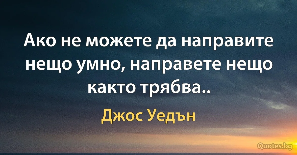 Ако не можете да направите нещо умно, направете нещо както трябва.. (Джос Уедън)