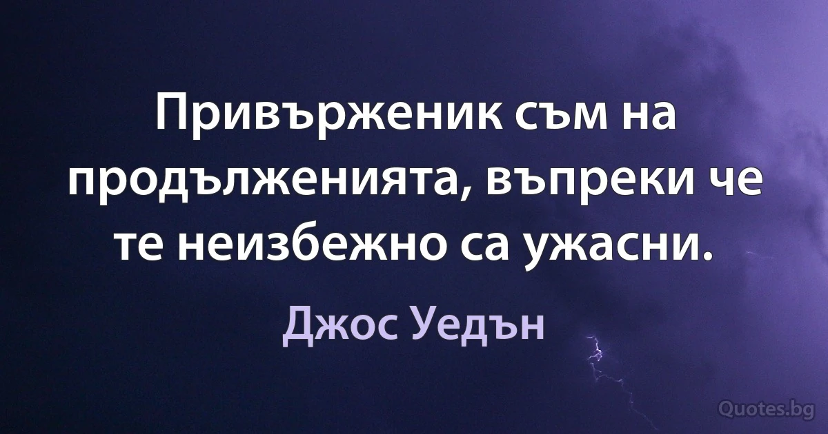 Привърженик съм на продълженията, въпреки че те неизбежно са ужасни. (Джос Уедън)