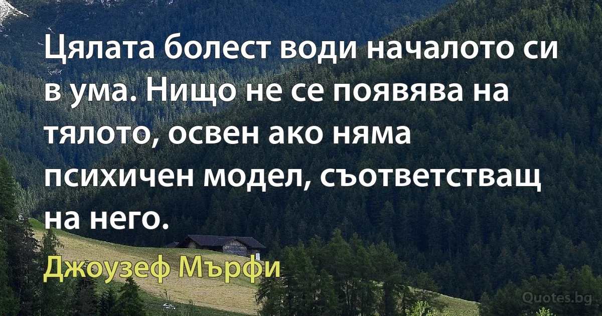 Цялата болест води началото си в ума. Нищо не се появява на тялото, освен ако няма психичен модел, съответстващ на него. (Джоузеф Мърфи)