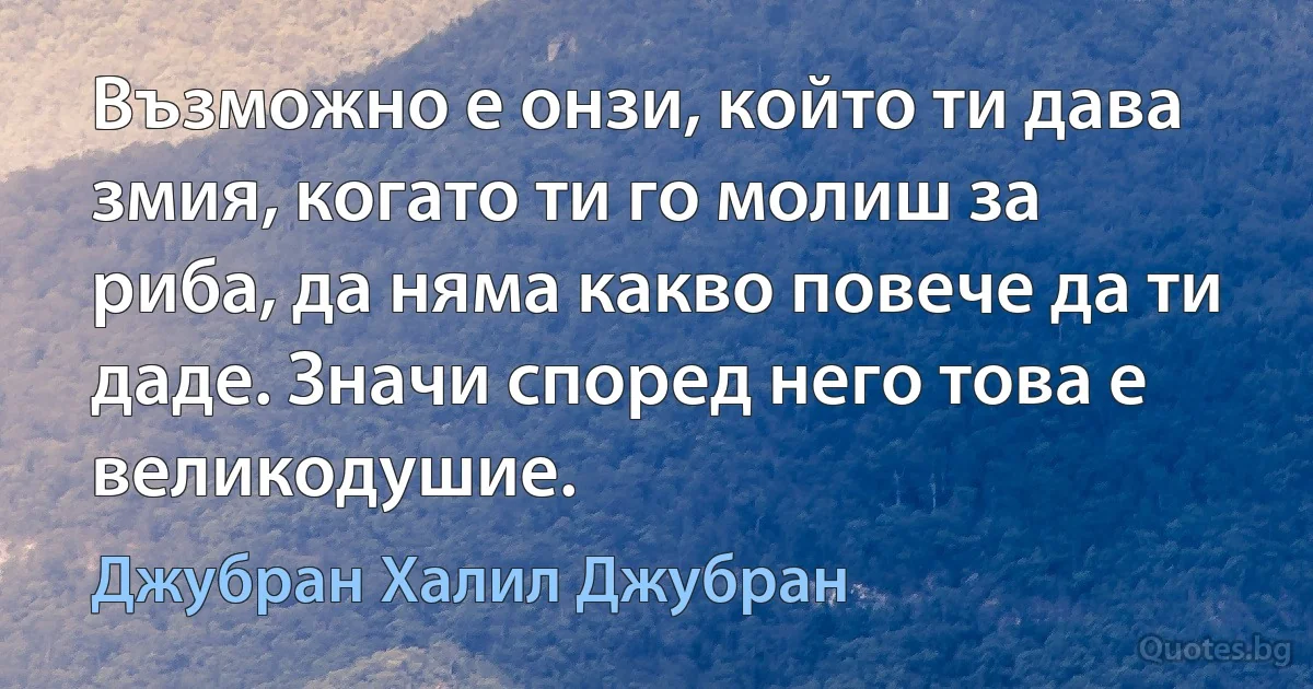 Възможно е онзи, който ти дава змия, когато ти го молиш за риба, да няма какво повече да ти даде. Значи според него това е великодушие. (Джубран Халил Джубран)