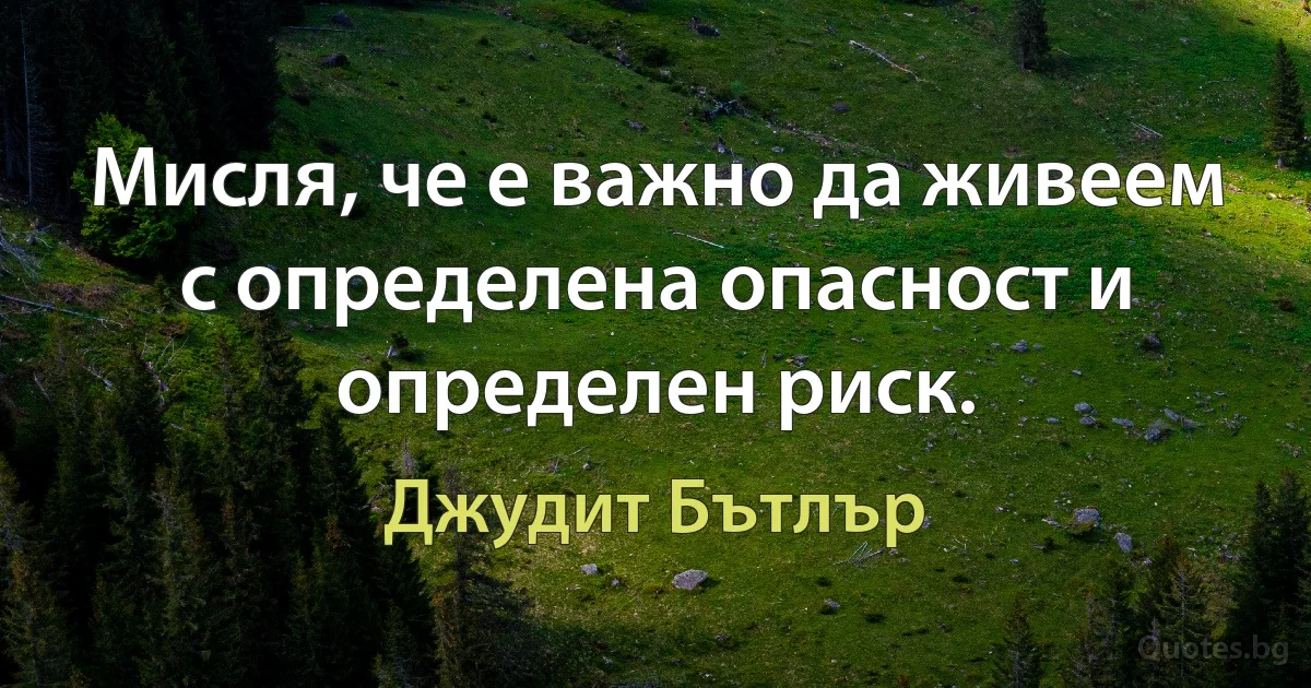 Мисля, че е важно да живеем с определена опасност и определен риск. (Джудит Бътлър)