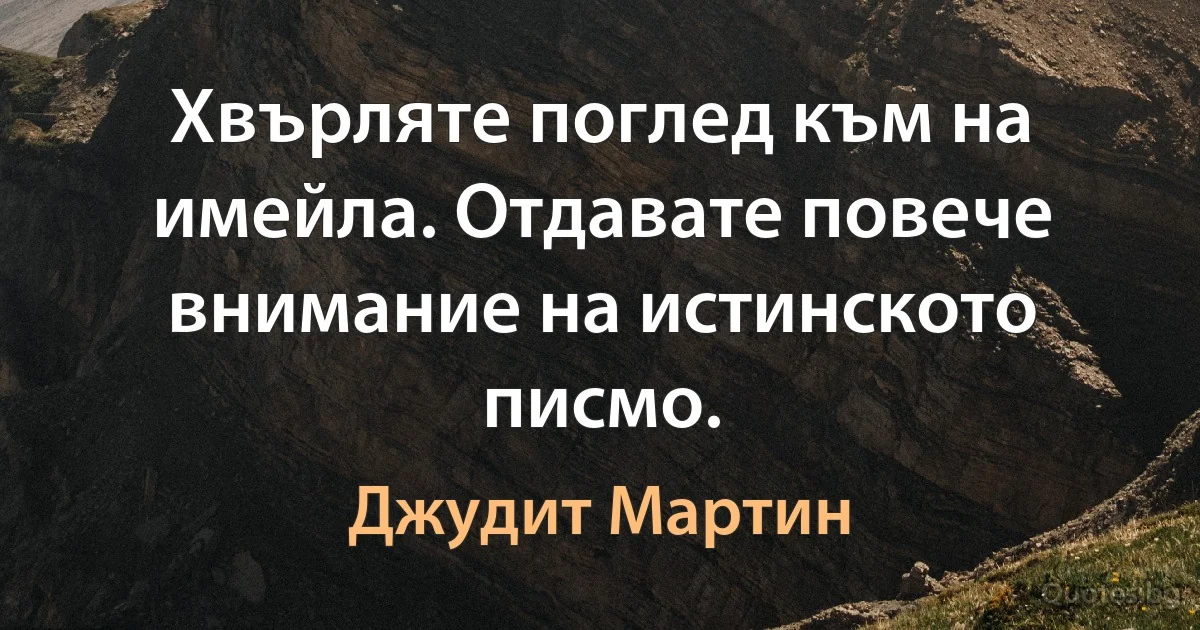 Хвърляте поглед към на имейла. Отдавате повече внимание на истинското писмо. (Джудит Мартин)