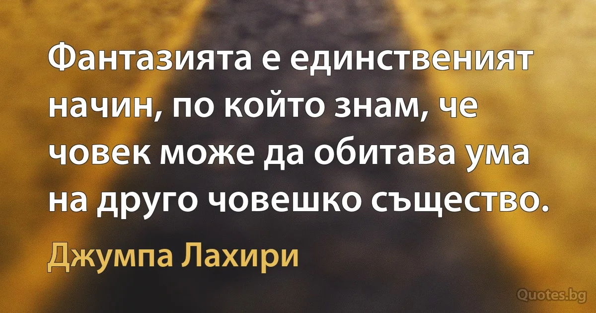 Фантазията е единственият начин, по който знам, че човек може да обитава ума на друго човешко същество. (Джумпа Лахири)