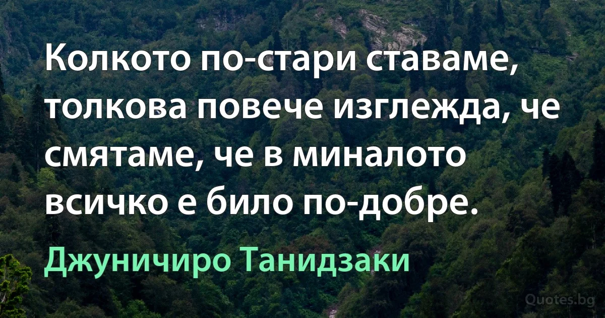 Колкото по-стари ставаме, толкова повече изглежда, че смятаме, че в миналото всичко е било по-добре. (Джуничиро Танидзаки)