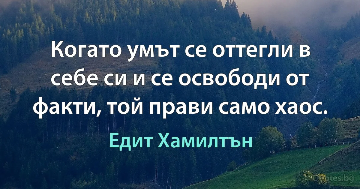 Когато умът се оттегли в себе си и се освободи от факти, той прави само хаос. (Едит Хамилтън)