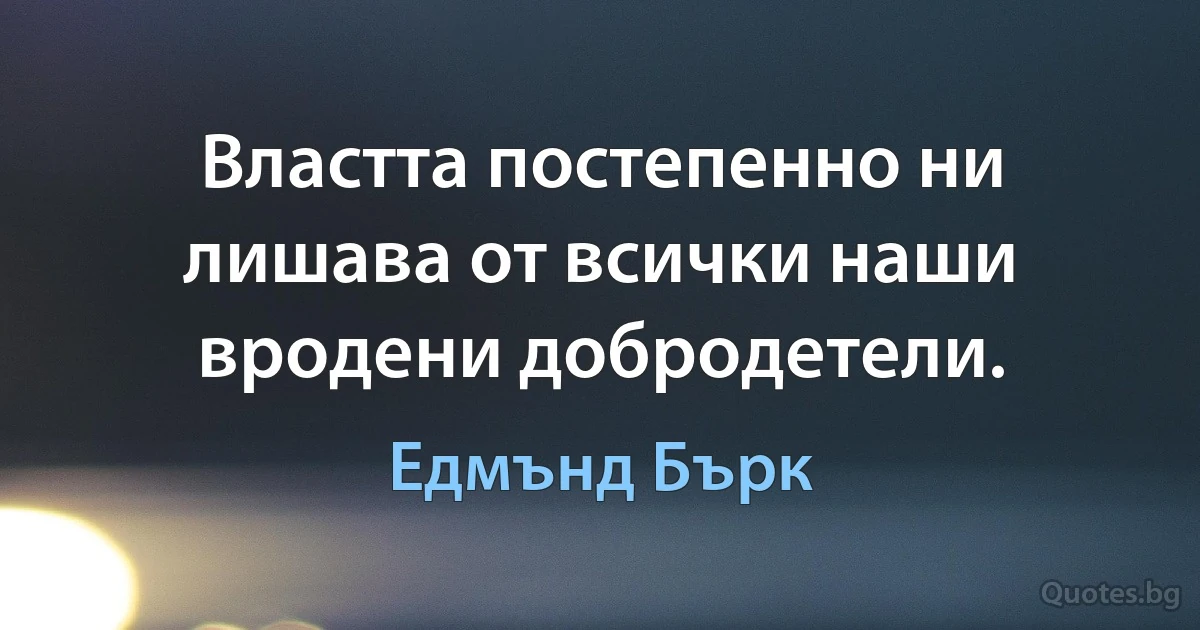 Властта постепенно ни лишава от всички наши вродени добродетели. (Едмънд Бърк)