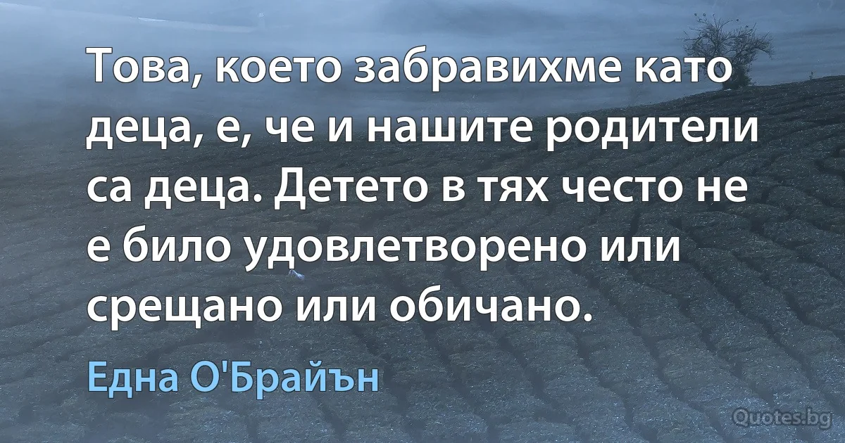 Това, което забравихме като деца, е, че и нашите родители са деца. Детето в тях често не е било удовлетворено или срещано или обичано. (Една О'Брайън)