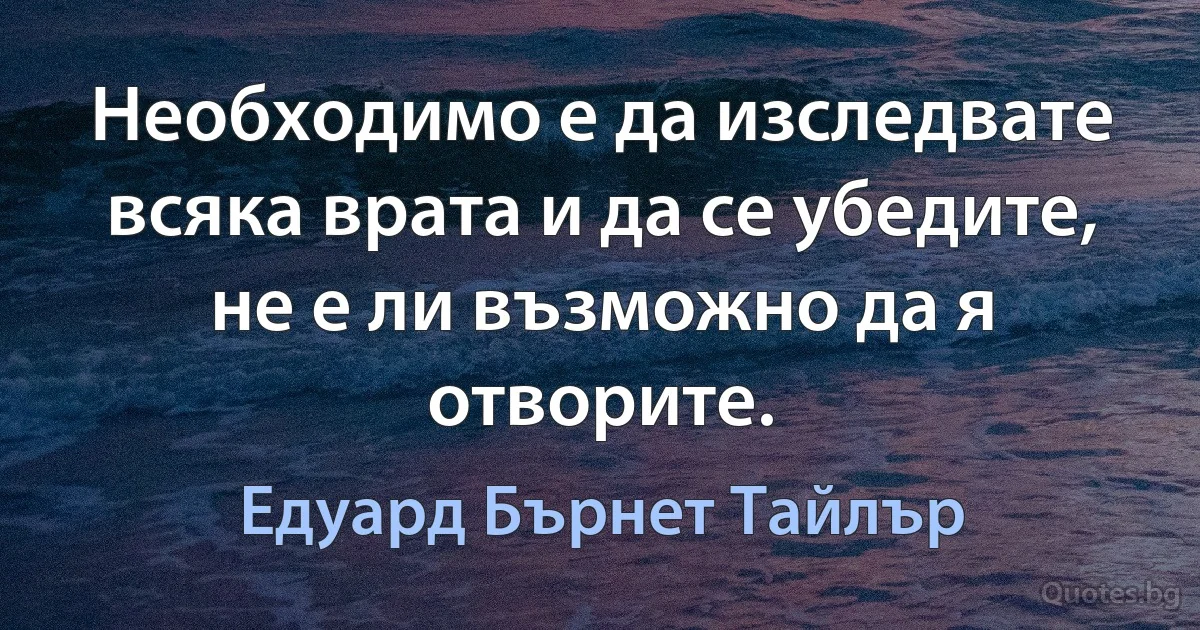 Необходимо е да изследвате всяка врата и да се убедите, не е ли възможно да я отворите. (Едуард Бърнет Тайлър)