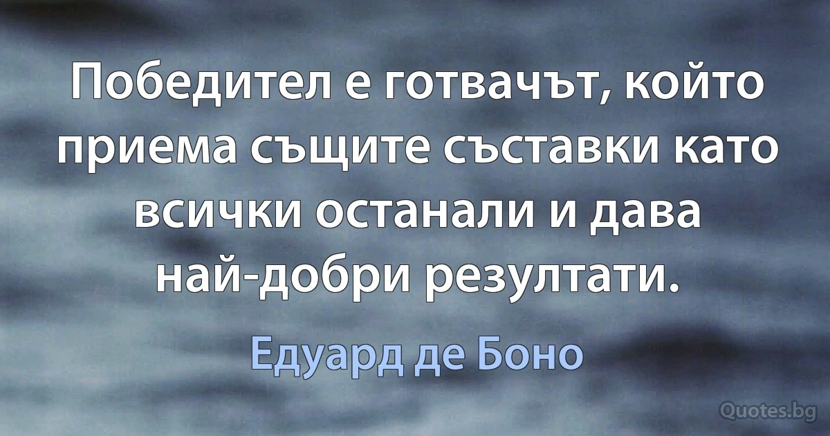 Победител е готвачът, който приема същите съставки като всички останали и дава най-добри резултати. (Едуард де Боно)